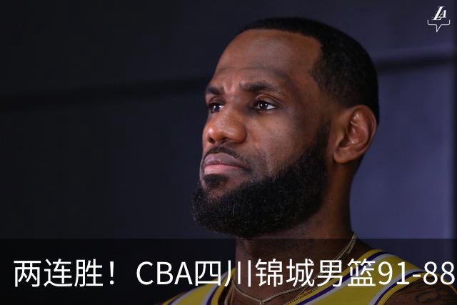 两连胜！CBA四川锦城男篮91-88力擒“东北虎”吉林