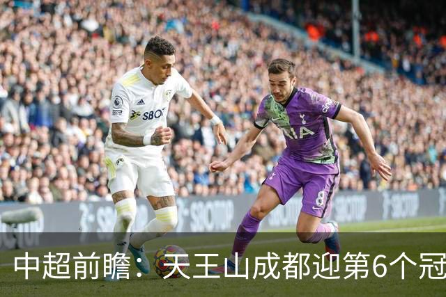 中超前瞻：天王山成都迎第6个冠军点 三镇恐难演奇迹