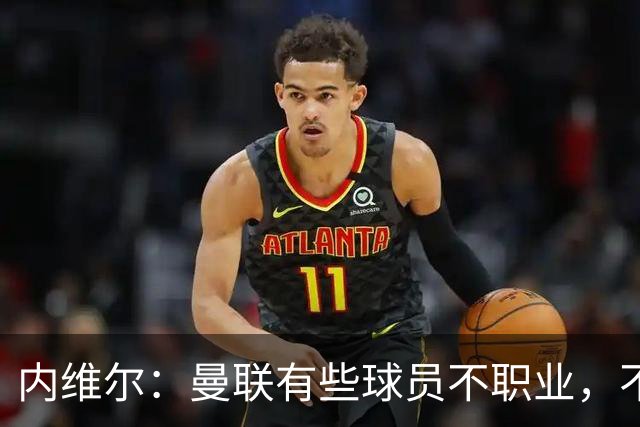 内维尔：曼联有些球员不职业，不能总让卡里克背锅