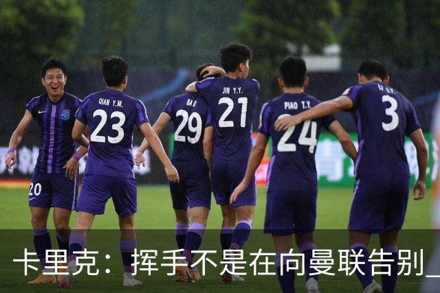 卡里克：挥手不是在向曼联告别 已尝试一切但无能为力