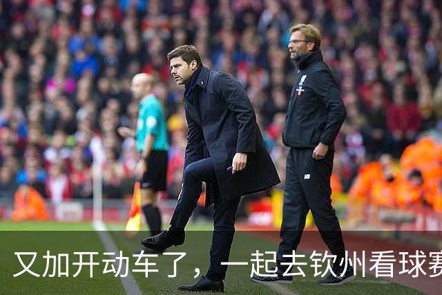 又加开动车了，一起去钦州看球赛吧!