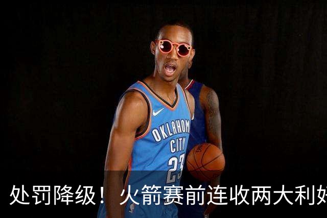 处罚降级！火箭赛前连收两大利好，客战马刺，乌度卡机会来了