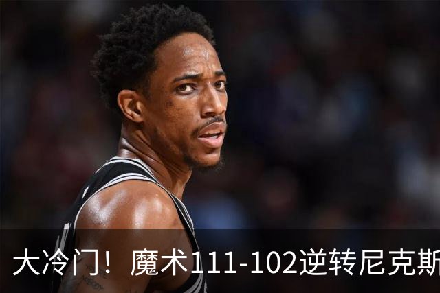 大冷门！魔术111-102逆转尼克斯，送卫冕冠军开季三连败！