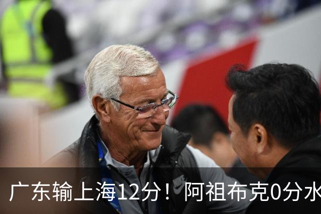 广东输上海12分！阿祖布克0分水货？谁注意卢卡表情动作，不把主帅战术放眼里