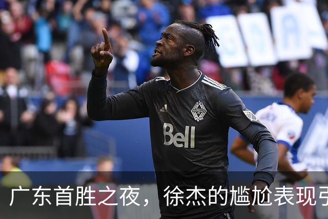 广东首胜之夜，徐杰的尴尬表现引发球迷质疑！