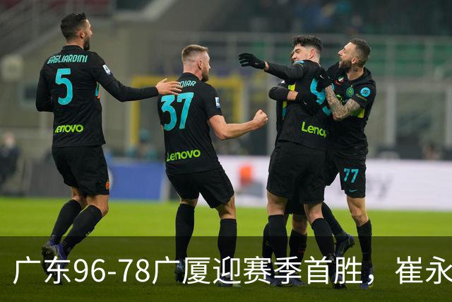 广东96-78广厦迎赛季首胜，崔永熙16分，孙铭徽、胡金秋合砍11分