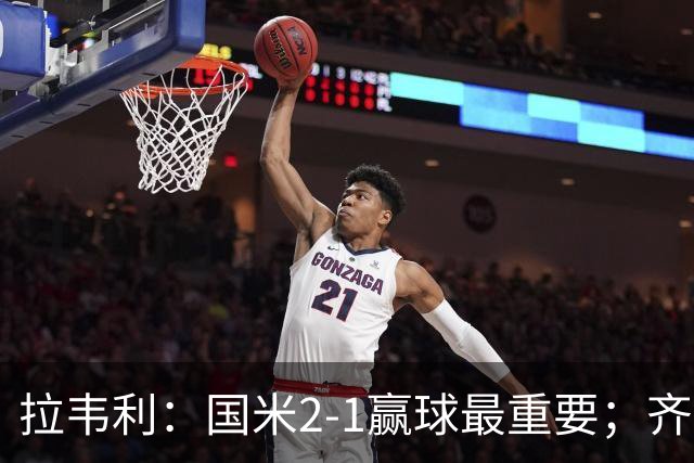 拉韦利：国米2-1赢球最重要；齐沃让我踢中路