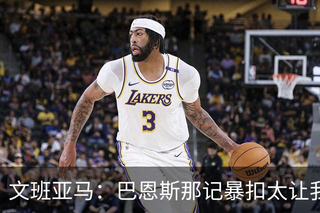 文班亚马：巴恩斯那记暴扣太让我震惊了