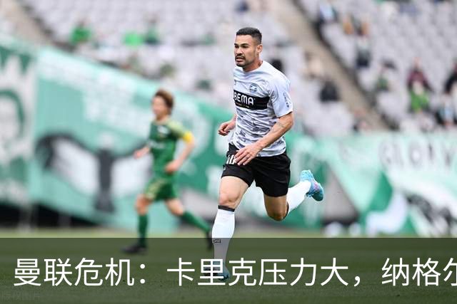 曼联危机：卡里克压力大，纳格尔斯曼成新帅候选