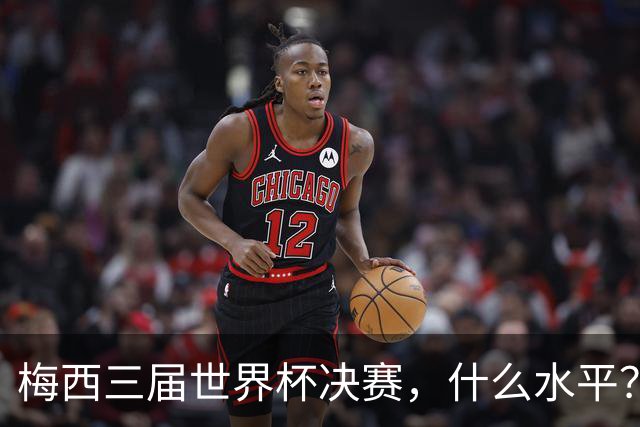 梅西三届世界杯决赛，什么水平？