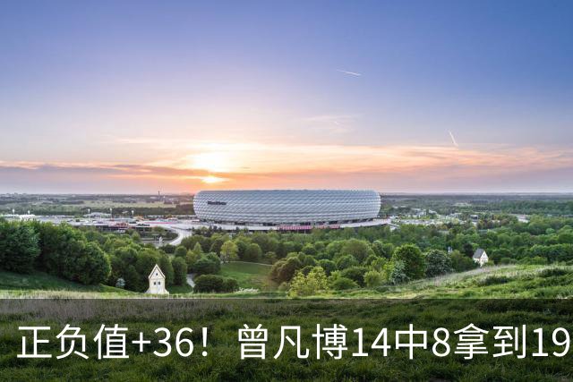 正负值+36！曾凡博14中8拿到19分7板 另有2助2断