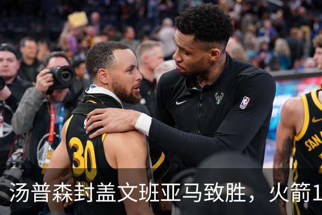 汤普森封盖文班亚马致胜，火箭114-100送马刺连败，阿杜20+7+6