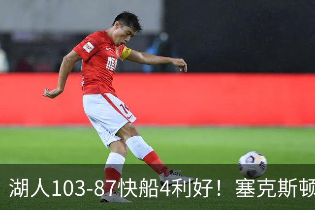 湖人103-87快船4利好！塞克斯顿+格兰姆斯全展价值，防守也蜕变了