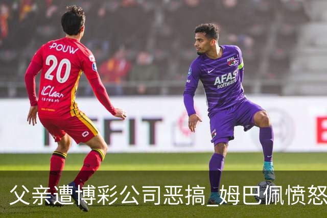 父亲遭博彩公司恶搞 姆巴佩愤怒加入反赌行列