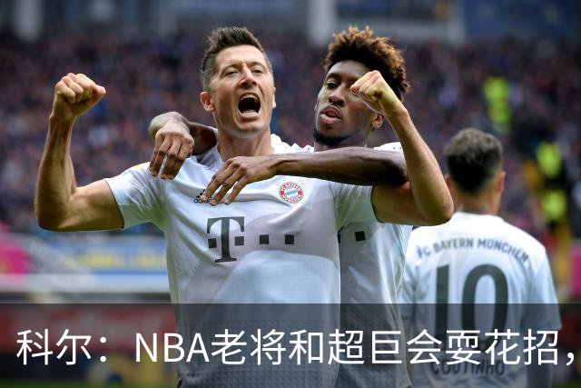科尔：NBA老将和超巨会耍花招，伦德博格得学会识破