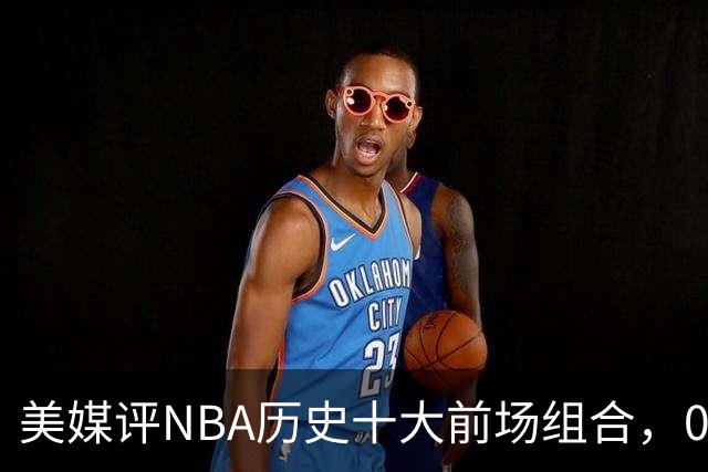 美媒评NBA历史十大前场组合，01湖人第9，96公牛第4，第1无悬念