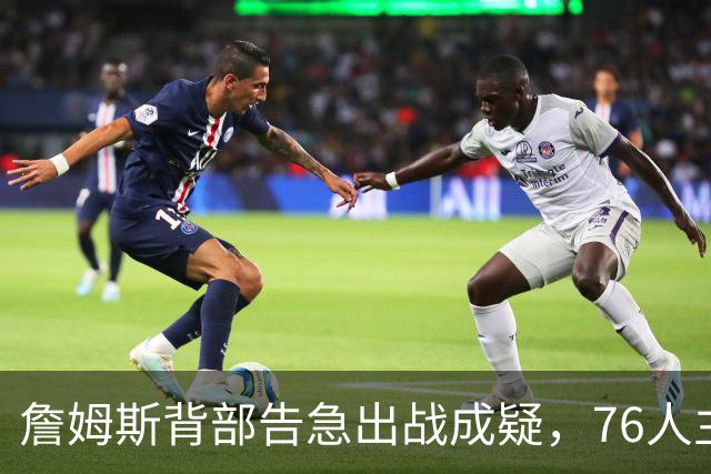 詹姆斯背部告急出战成疑，76人主场迎雄鹿首发要变？