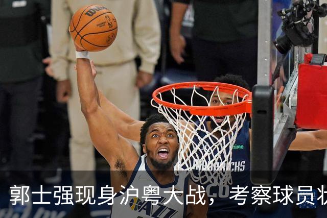 郭士强现身沪粤大战，考察球员状态，为下个月世预赛做准备！