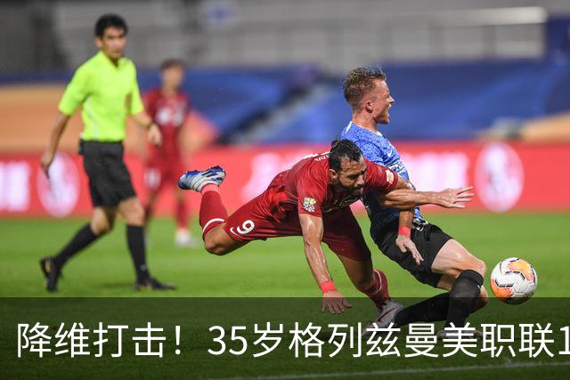 降维打击！35岁格列兹曼美职联15场13球6助，带队杀入季后赛区