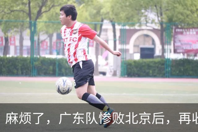 麻烦了，广东队惨败北京后，再收两大坏消息，三连败近在咫尺