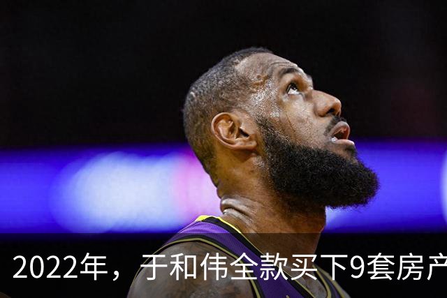 2022年，于和伟全款买下9套房产，他给8个哥哥姐姐一人送了一套
