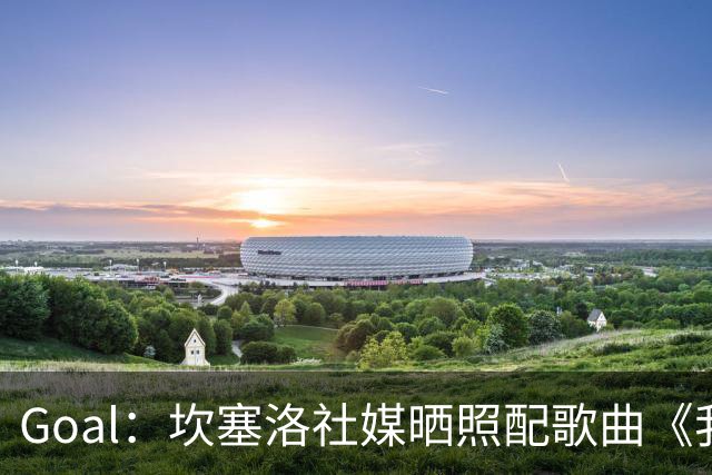 Goal：坎塞洛社媒晒照配歌曲《我相信自己》，表示自己很抗压